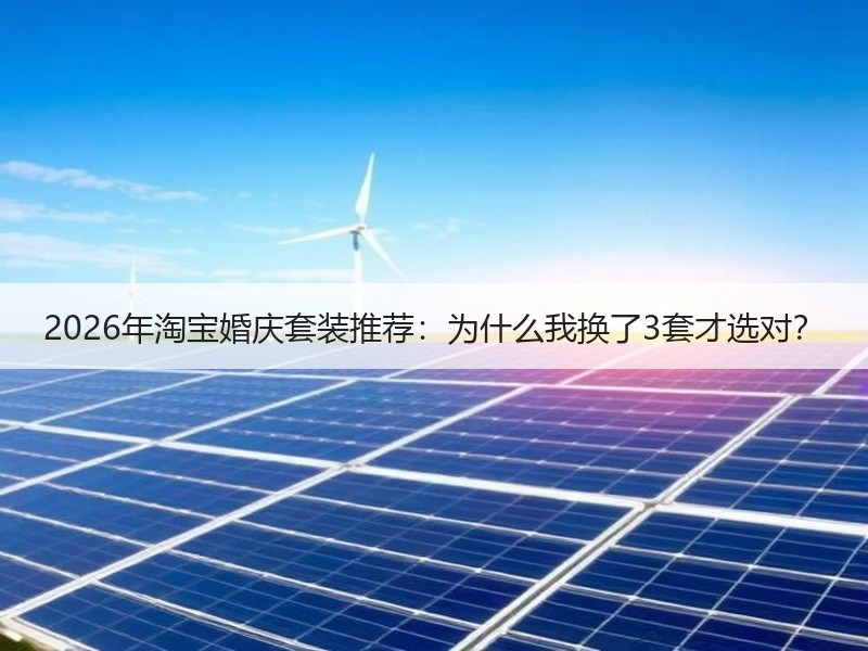 2026年淘宝婚庆套装推荐：为什么我换了3套才选对？