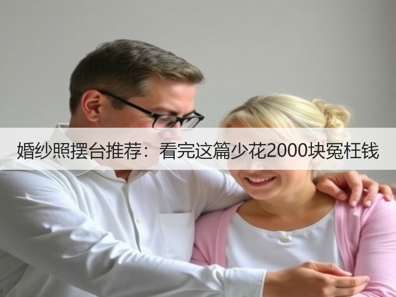 婚纱照摆台推荐：看完这篇少花2000块冤枉钱